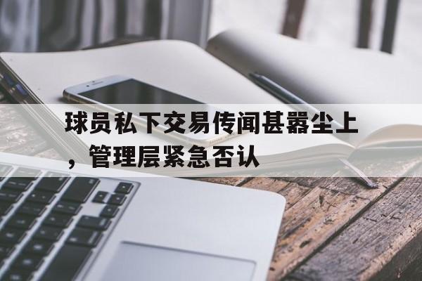 球员私下交易传闻甚嚣尘上，管理层紧急否认