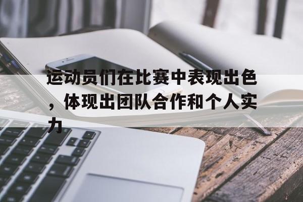 运动员们在比赛中表现出色，体现出团队合作和个人实力(运动员们在赛场上精彩表现)